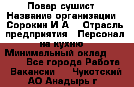 Повар-сушист › Название организации ­ Сорокин И.А. › Отрасль предприятия ­ Персонал на кухню › Минимальный оклад ­ 18 000 - Все города Работа » Вакансии   . Чукотский АО,Анадырь г.